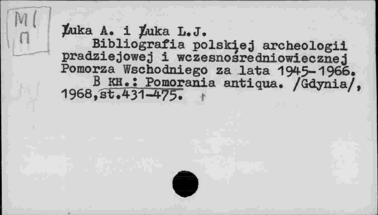 ﻿/ика А, і /uka L.J.
Bibliografie polsk|ej archeologii pradziejowej і wczesnosredniowiecznej Pomorza Wschodniego za lata 1945-"1966.
В KH«; Pomorania antiqua. /Gdynia/, 1968,st.43ra75? r	'	''